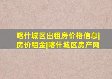 喀什城区出租房价格信息|房价租金|喀什城区房产网